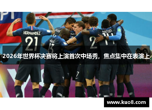 2026年世界杯决赛将上演首次中场秀，焦点集中在表演上