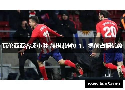 瓦伦西亚客场小胜 赫塔菲暂0-1，提前占据优势