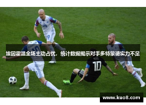 埃因霍温全场主动占优，统计数据揭示对手多特蒙德实力不足