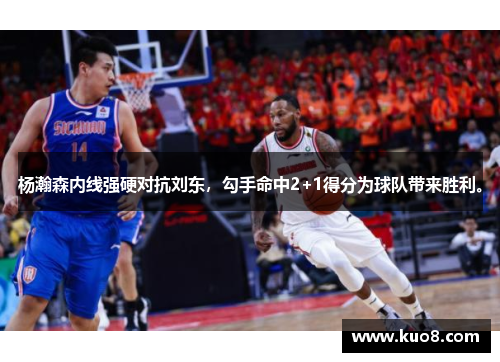 杨瀚森内线强硬对抗刘东，勾手命中2+1得分为球队带来胜利。